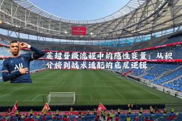 英超晋级流程中的隐性变量：从积分榜到战术适配的底层逻辑