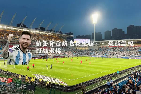 抽签背后的竞技逻辑：一场被忽视的战术博弈