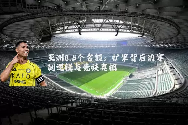 亚洲8.5个名额：扩军背后的赛制逻辑与竞技真相