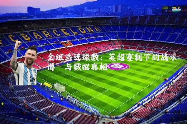 全组总进球数：英超赛制下的战术博弈与数据真相