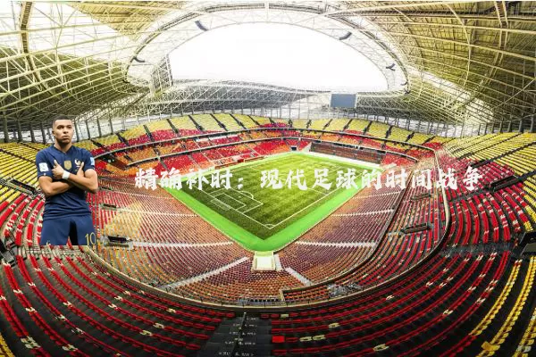 精确补时：现代足球的时间战争