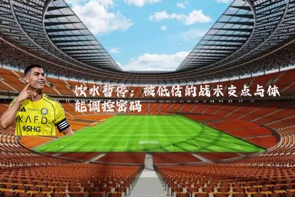 饮水暂停：被低估的战术支点与体能调控密码