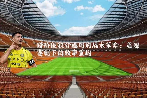 跨阶段积分通用的战术革命：英超赛制下的效率重构
