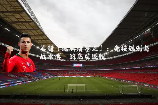 英超「洗牌清零点」:竞技规则与战术博弈的底层逻辑