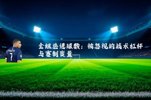 全组总进球数：被忽视的战术杠杆与赛制变量