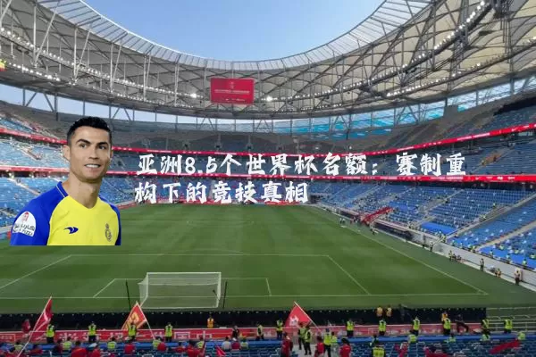 亚洲8.5个世界杯名额：赛制重构下的竞技真相
